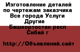 Изготовление деталей по чертежам заказчика - Все города Услуги » Другие   . Башкортостан респ.,Сибай г.